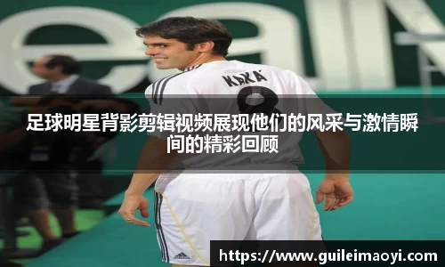 足球明星背影剪辑视频展现他们的风采与激情瞬间的精彩回顾