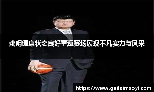 姚明健康状态良好重返赛场展现不凡实力与风采